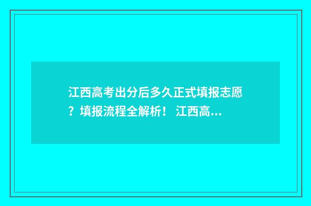 江西高考出分后多久正式填报志愿？填报流程全解析！ 江西高考切分