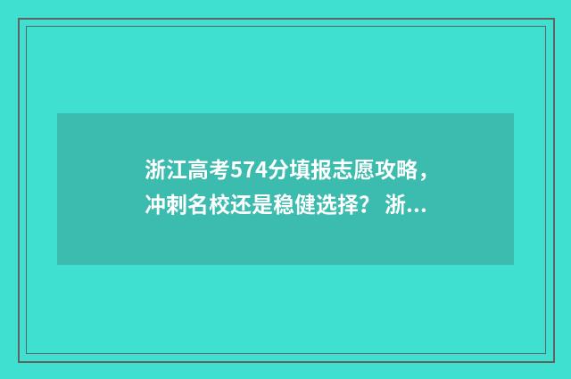 浙江高考574分填报志愿攻略，冲刺名校还是稳健选择？ 浙江高考571分名次