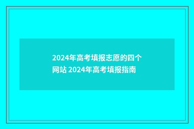 2024年高考填报志愿的四个网站 2024年高考填报指南