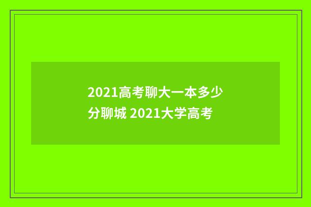 2021高考聊大一本多少分聊城 2021大学高考