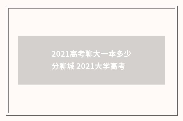 2021高考聊大一本多少分聊城 2021大学高考