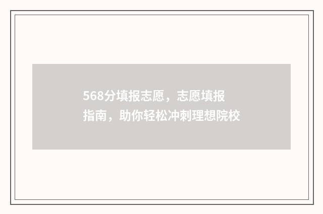568分填报志愿，志愿填报指南，助你轻松冲刺理想院校