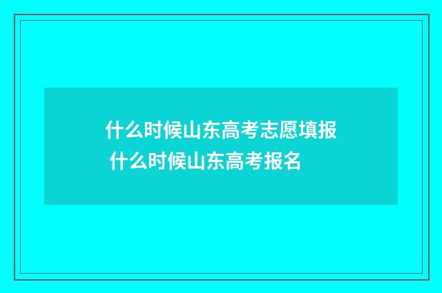 什么时候山东高考志愿填报 什么时候山东高考报名