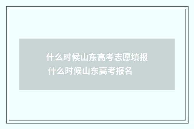 什么时候山东高考志愿填报 什么时候山东高考报名