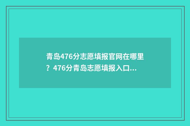 青岛476分志愿填报官网在哪里？476分青岛志愿填报入口 青岛470分能上什么大学