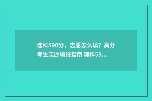 理科590分，志愿怎么填？高分考生志愿填报指南 理科590分左右的大学