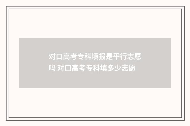 对口高考专科填报是平行志愿吗 对口高考专科填多少志愿