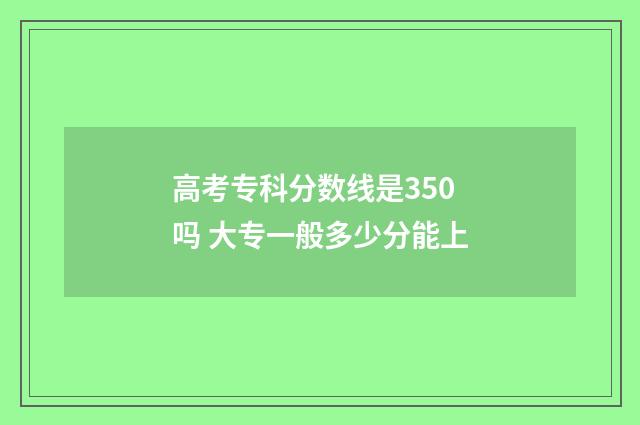 高考专科分数线是350吗 大专一般多少分能上