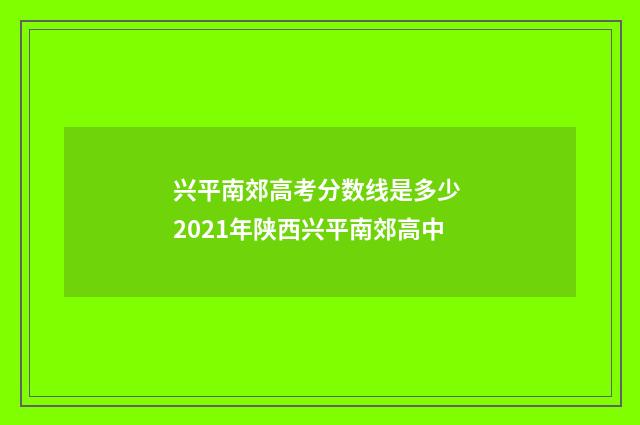 兴平南郊高考分数线是多少 2021年陕西兴平南郊高中
