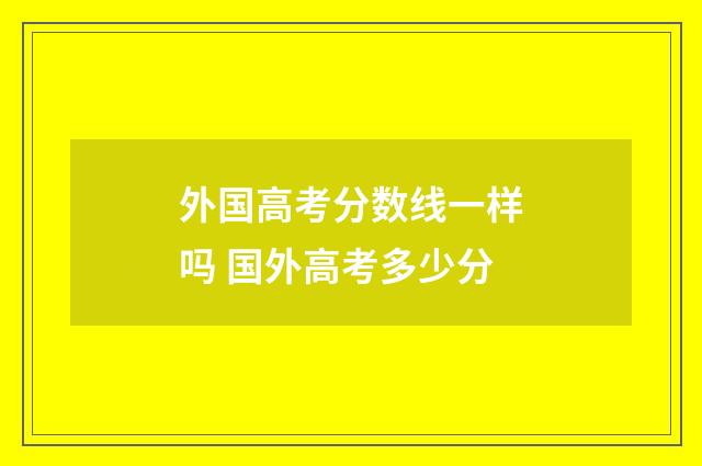 外国高考分数线一样吗 国外高考多少分