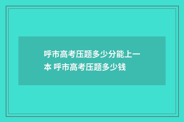呼市高考压题多少分能上一本 呼市高考压题多少钱