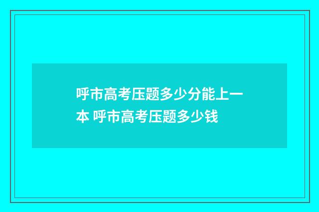 呼市高考压题多少分能上一本 呼市高考压题多少钱