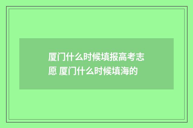 厦门什么时候填报高考志愿 厦门什么时候填海的