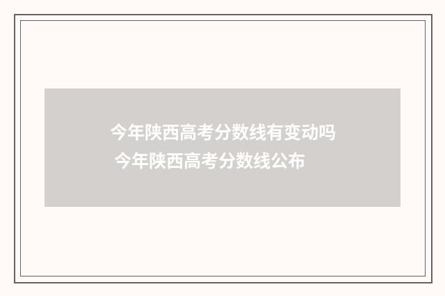 今年陕西高考分数线有变动吗 今年陕西高考分数线公布