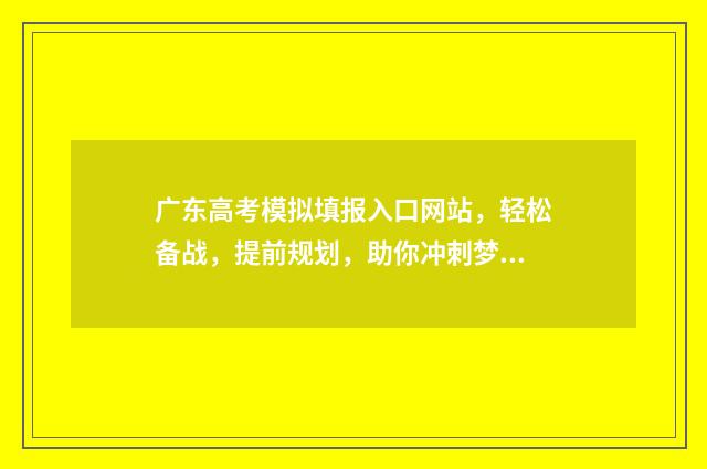 广东高考模拟填报入口网站，轻松备战，提前规划，助你冲刺梦想！ 广东高考模拟填报系统
