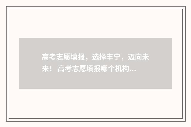高考志愿填报，选择丰宁，迈向未来！ 高考志愿填报哪个机构好