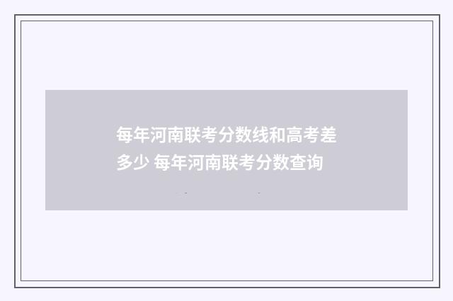 每年河南联考分数线和高考差多少 每年河南联考分数查询