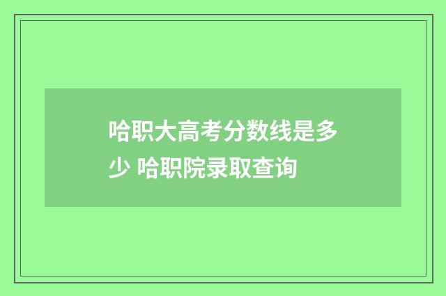 哈职大高考分数线是多少 哈职院录取查询