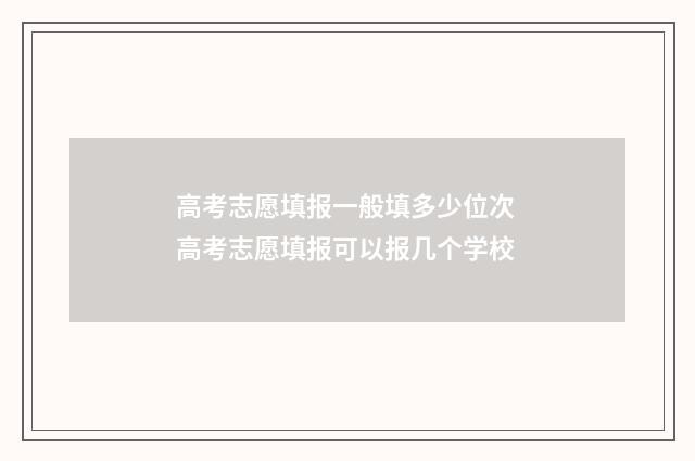 高考志愿填报一般填多少位次 高考志愿填报可以报几个学校