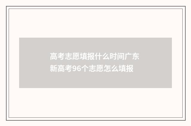 高考志愿填报什么时间广东 新高考96个志愿怎么填报