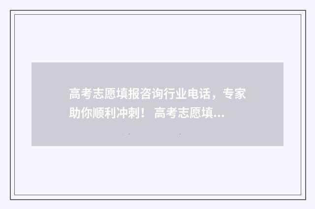 高考志愿填报咨询行业电话，专家助你顺利冲刺！ 高考志愿填报咨询话术