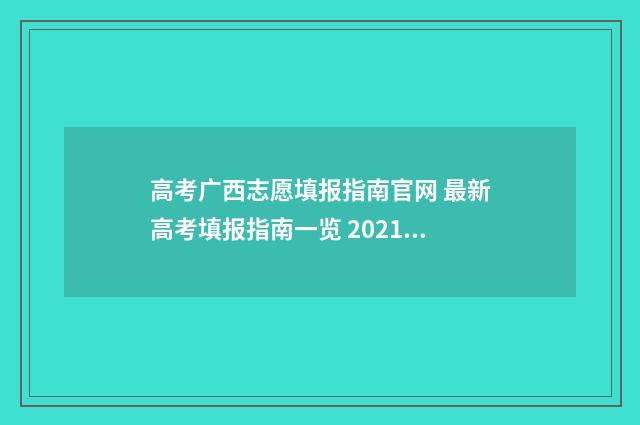 高考广西志愿填报指南官网 最新高考填报指南一览 2021广西高考填写志愿