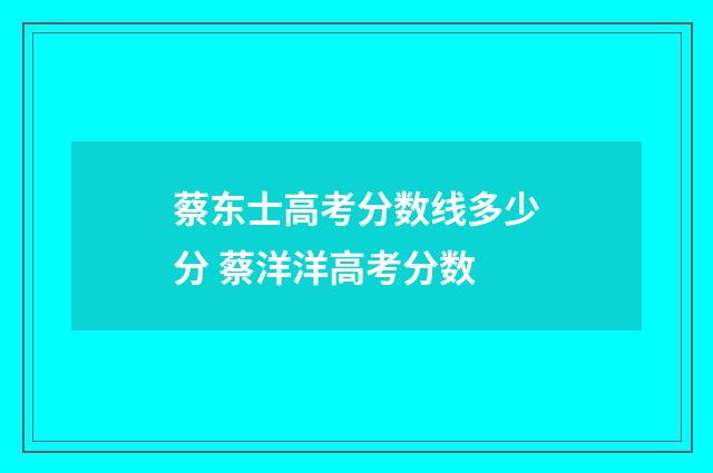 蔡东士高考分数线多少分 蔡洋洋高考分数