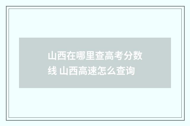 山西在哪里查高考分数线 山西高速怎么查询