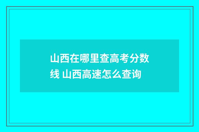 山西在哪里查高考分数线 山西高速怎么查询