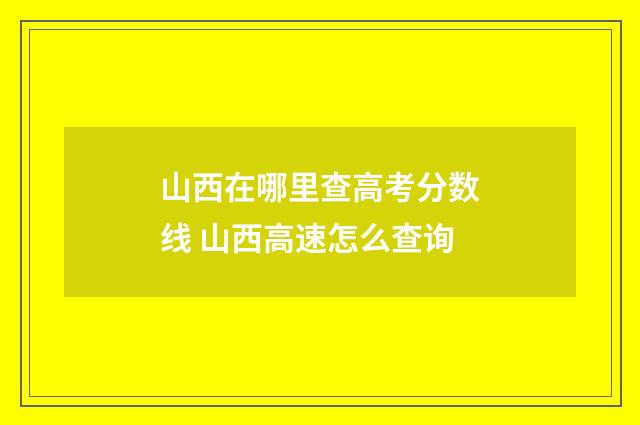 山西在哪里查高考分数线 山西高速怎么查询