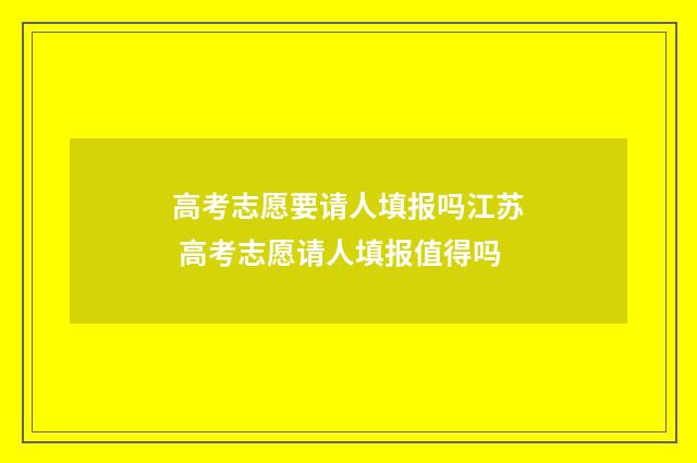 高考志愿要请人填报吗江苏 高考志愿请人填报值得吗