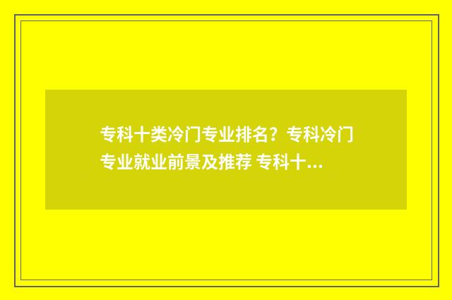 专科十类冷门专业排名？专科冷门专业就业前景及推荐 专科十大冷门专业有哪些