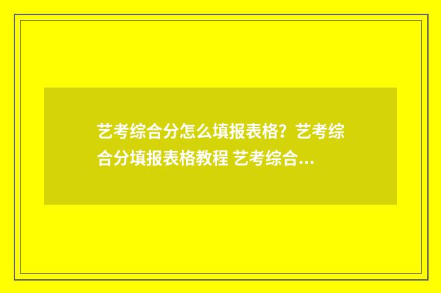 艺考综合分怎么填报表格？艺考综合分填报表格教程 艺考综合分怎么计算