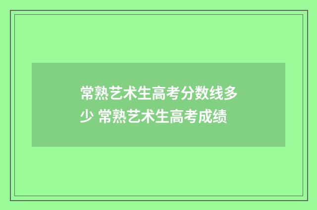 常熟艺术生高考分数线多少 常熟艺术生高考成绩