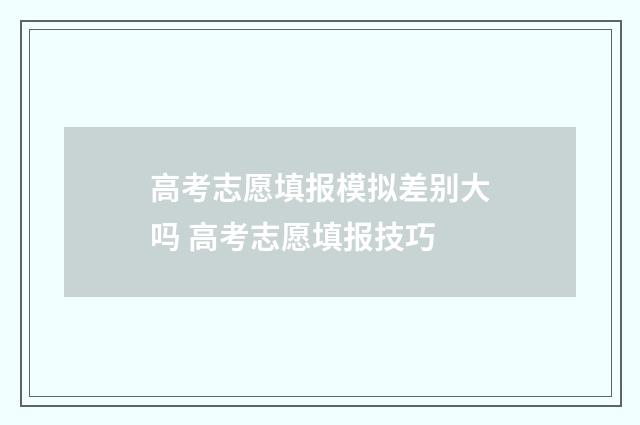 高考志愿填报模拟差别大吗 高考志愿填报技巧