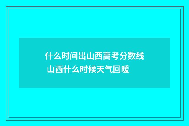 什么时间出山西高考分数线 山西什么时候天气回暖