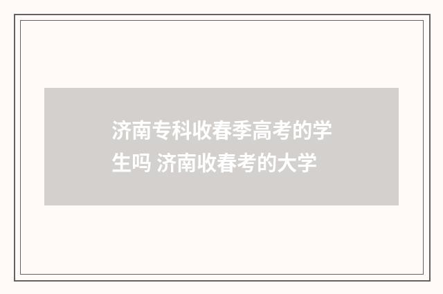 济南专科收春季高考的学生吗 济南收春考的大学