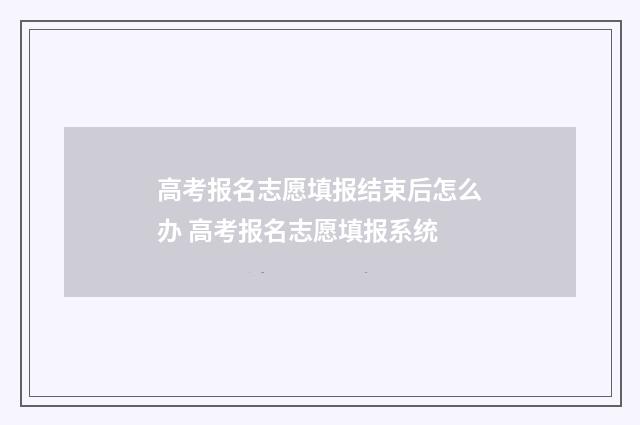 高考报名志愿填报结束后怎么办 高考报名志愿填报系统