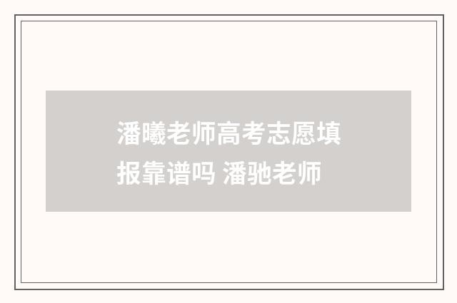 潘曦老师高考志愿填报靠谱吗 潘驰老师