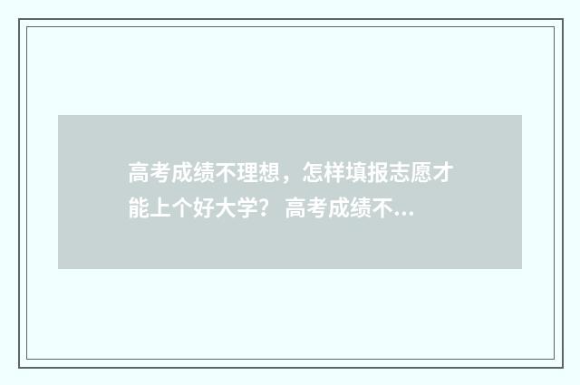 高考成绩不理想，怎样填报志愿才能上个好大学？ 高考成绩不理想出国留学
