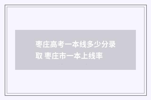 枣庄高考一本线多少分录取 枣庄市一本上线率