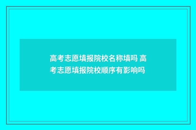 高考志愿填报院校名称填吗 高考志愿填报院校顺序有影响吗