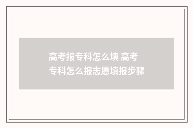 高考报专科怎么填 高考专科怎么报志愿填报步骤