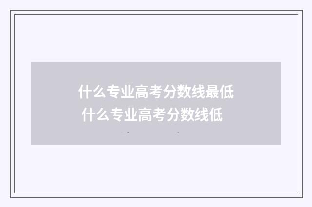 什么专业高考分数线最低 什么专业高考分数线低