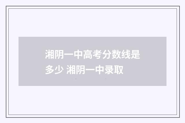 湘阴一中高考分数线是多少 湘阴一中录取