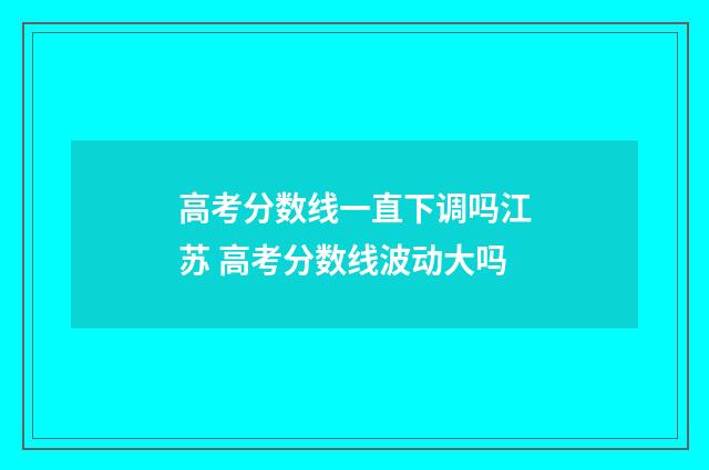 高考分数线一直下调吗江苏 高考分数线波动大吗