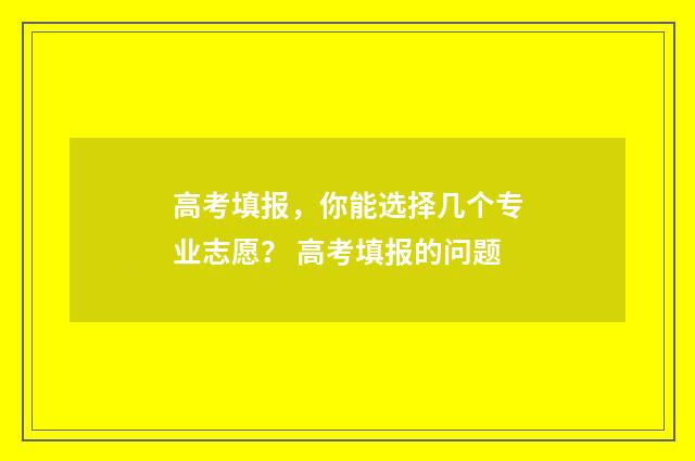 高考填报，你能选择几个专业志愿？ 高考填报的问题
