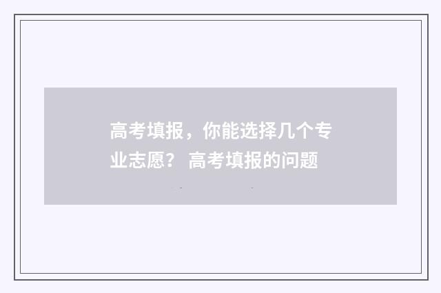高考填报，你能选择几个专业志愿？ 高考填报的问题