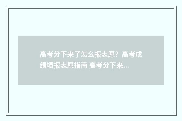 高考分下来了怎么报志愿？高考成绩填报志愿指南 高考分下来怎么查位次