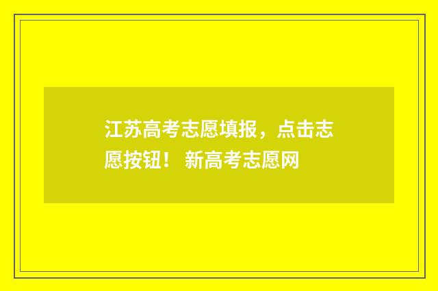 江苏高考志愿填报，点击志愿按钮！ 新高考志愿网
